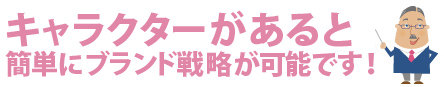 キャラクターがあると、簡単にブランド戦略が可能です!